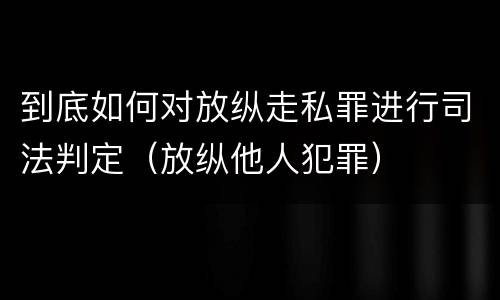 到底如何对放纵走私罪进行司法判定（放纵他人犯罪）