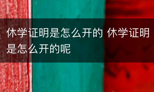 休学证明是怎么开的 休学证明是怎么开的呢