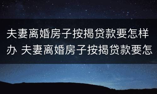 夫妻离婚房子按揭贷款要怎样办 夫妻离婚房子按揭贷款要怎样办理手续