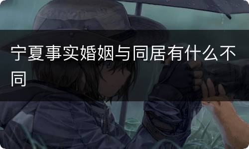 宁夏事实婚姻与同居有什么不同