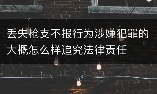 丢失枪支不报行为涉嫌犯罪的大概怎么样追究法律责任
