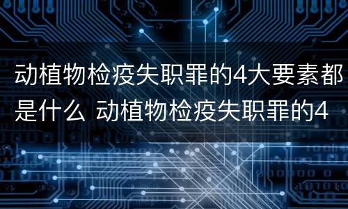 动植物检疫失职罪的4大要素都是什么 动植物检疫失职罪的4大要素都是什么意思