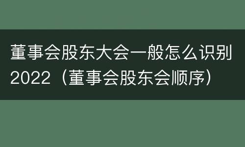 董事会股东大会一般怎么识别2022（董事会股东会顺序）