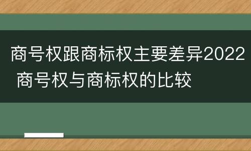 商号权跟商标权主要差异2022 商号权与商标权的比较