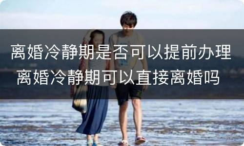 离婚冷静期是否可以提前办理 离婚冷静期可以直接离婚吗