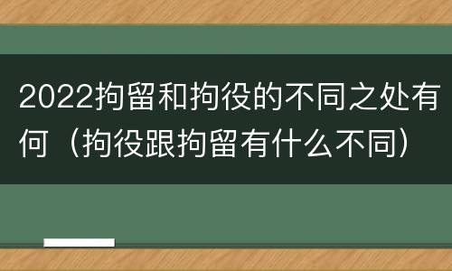 2022拘留和拘役的不同之处有何（拘役跟拘留有什么不同）