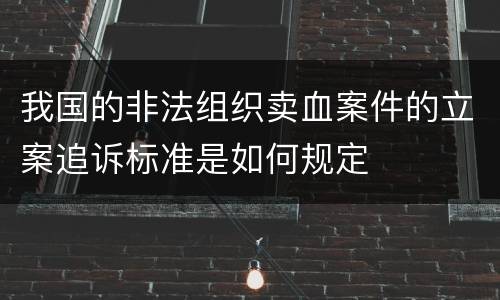 我国的非法组织卖血案件的立案追诉标准是如何规定