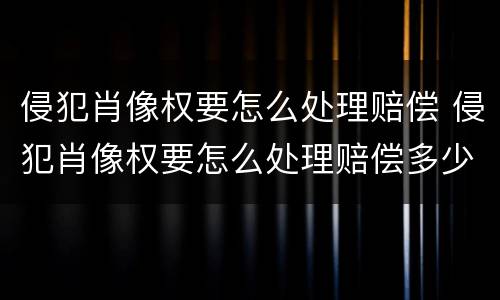 侵犯肖像权要怎么处理赔偿 侵犯肖像权要怎么处理赔偿多少律师费多少