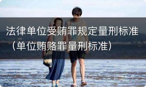 法律单位受贿罪规定量刑标准（单位贿赂罪量刑标准）