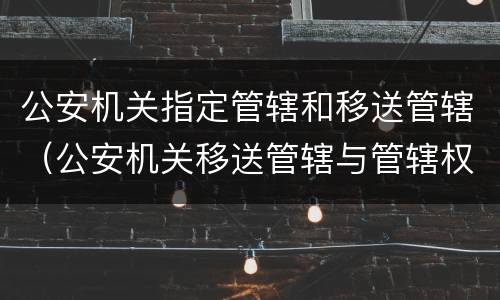 公安机关指定管辖和移送管辖（公安机关移送管辖与管辖权转移）