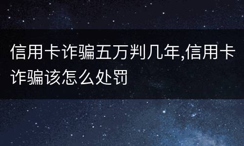 信用卡诈骗五万判几年,信用卡诈骗该怎么处罚