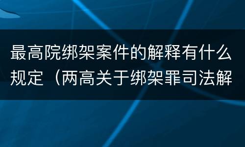 最高院绑架案件的解释有什么规定（两高关于绑架罪司法解释）