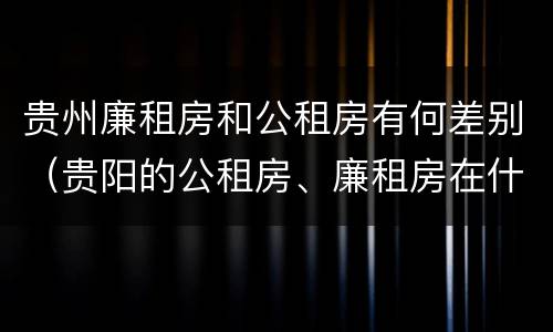 贵州廉租房和公租房有何差别（贵阳的公租房、廉租房在什么地方?）