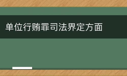 单位行贿罪司法界定方面