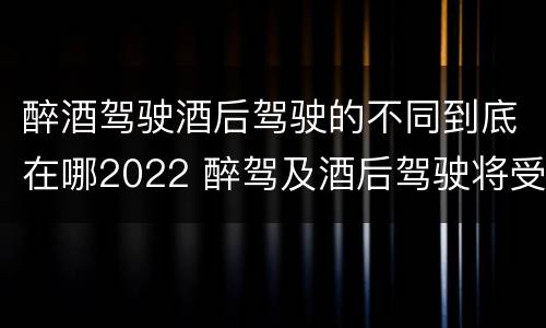 醉酒驾驶酒后驾驶的不同到底在哪2022 醉驾及酒后驾驶将受到怎样的处罚