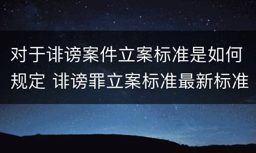 对于诽谤案件立案标准是如何规定 诽谤罪立案标准最新标准