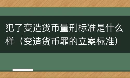 犯了变造货币量刑标准是什么样（变造货币罪的立案标准）