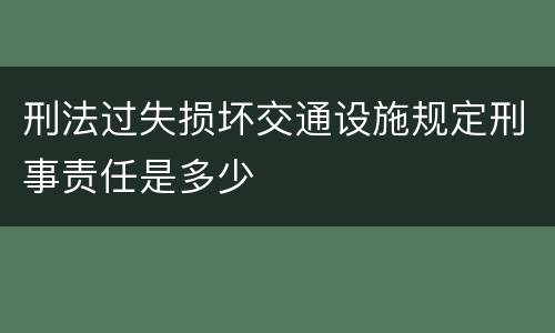 刑法过失损坏交通设施规定刑事责任是多少
