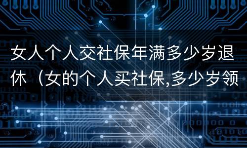 女人个人交社保年满多少岁退休（女的个人买社保,多少岁领退休金）