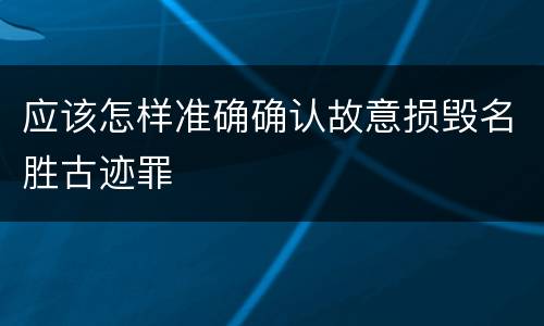 应该怎样准确确认故意损毁名胜古迹罪