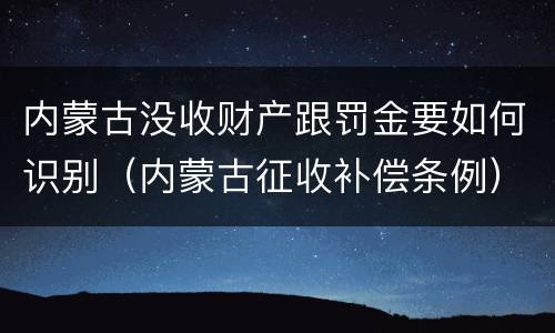 内蒙古没收财产跟罚金要如何识别（内蒙古征收补偿条例）