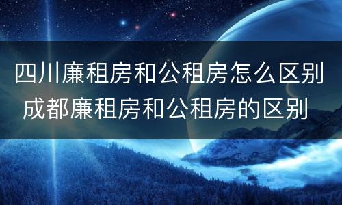 四川廉租房和公租房怎么区别 成都廉租房和公租房的区别