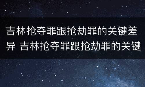 吉林抢夺罪跟抢劫罪的关键差异 吉林抢夺罪跟抢劫罪的关键差异有哪些