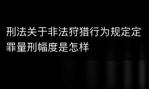 刑法关于非法狩猎行为规定定罪量刑幅度是怎样