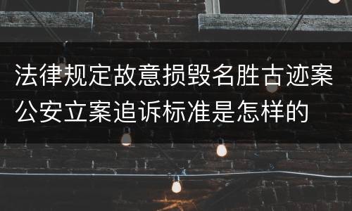 法律规定故意损毁名胜古迹案公安立案追诉标准是怎样的