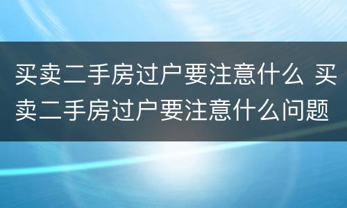 买卖二手房过户要注意什么 买卖二手房过户要注意什么问题