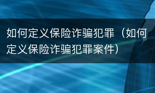 如何定义保险诈骗犯罪（如何定义保险诈骗犯罪案件）