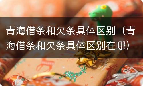 青海借条和欠条具体区别（青海借条和欠条具体区别在哪）