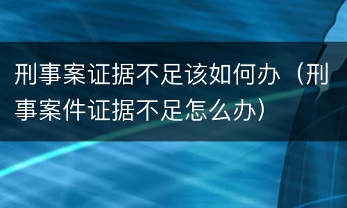 刑事案证据不足该如何办（刑事案件证据不足怎么办）