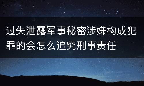 过失泄露军事秘密涉嫌构成犯罪的会怎么追究刑事责任