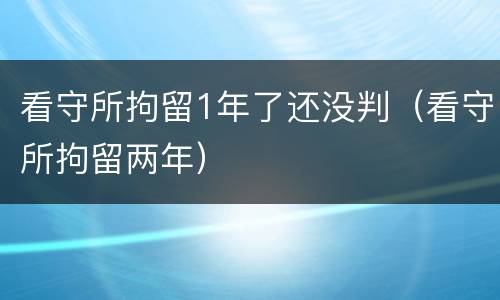看守所拘留1年了还没判（看守所拘留两年）