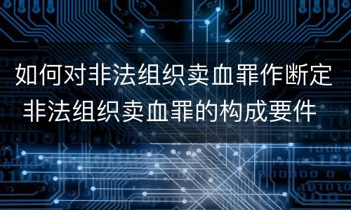 如何对非法组织卖血罪作断定 非法组织卖血罪的构成要件