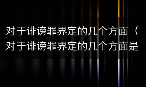 对于诽谤罪界定的几个方面（对于诽谤罪界定的几个方面是什么）