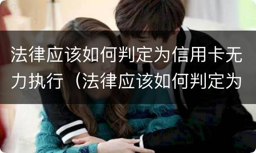 法律应该如何判定为信用卡无力执行（法律应该如何判定为信用卡无力执行罪）