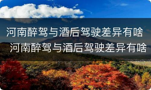 河南醉驾与酒后驾驶差异有啥 河南醉驾与酒后驾驶差异有啥影响
