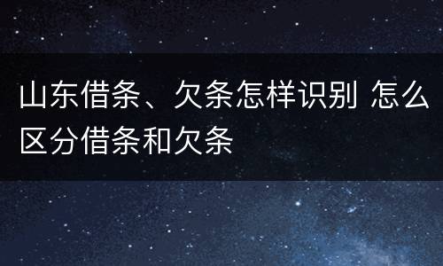 山东借条、欠条怎样识别 怎么区分借条和欠条