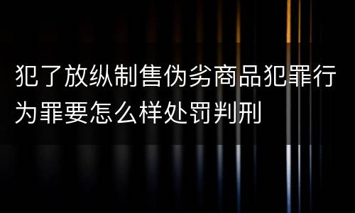 犯了放纵制售伪劣商品犯罪行为罪要怎么样处罚判刑