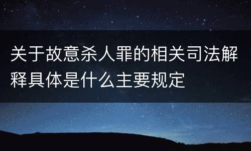 关于故意杀人罪的相关司法解释具体是什么主要规定