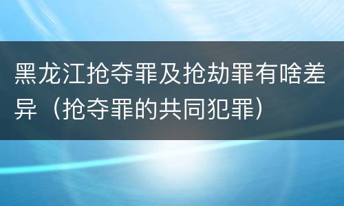 黑龙江抢夺罪及抢劫罪有啥差异（抢夺罪的共同犯罪）