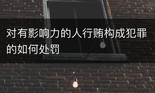 对有影响力的人行贿构成犯罪的如何处罚
