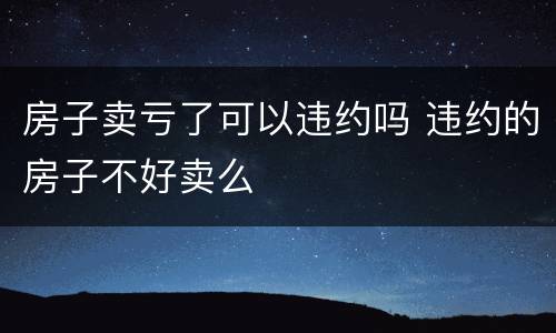 房子卖亏了可以违约吗 违约的房子不好卖么