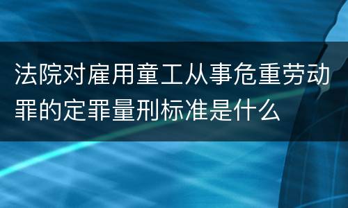 法院对雇用童工从事危重劳动罪的定罪量刑标准是什么