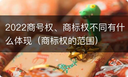 2022商号权、商标权不同有什么体现（商标权的范围）