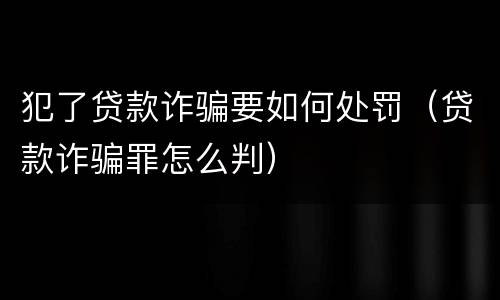 犯了贷款诈骗要如何处罚（贷款诈骗罪怎么判）