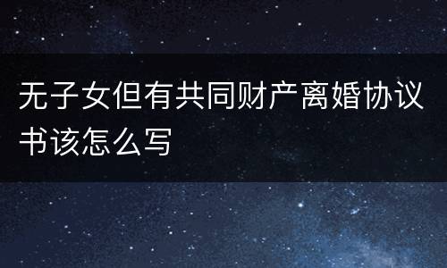无子女但有共同财产离婚协议书该怎么写