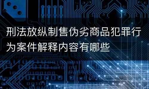 刑法放纵制售伪劣商品犯罪行为案件解释内容有哪些
